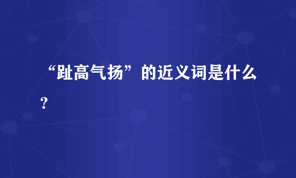 “趾高气扬”的近义词是什么？