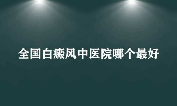 全国白癜风中医院哪个最好