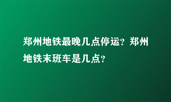 郑州地铁最晚几点停运？郑州地铁末班车是几点？