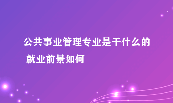 公共事业管理专业是干什么的 就业前景如何