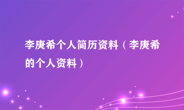 李庚希个人简历资料（李庚希的个人资料）