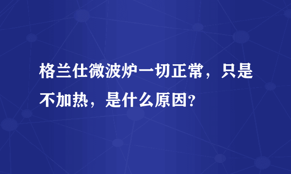 格兰仕微波炉一切正常，只是不加热，是什么原因？