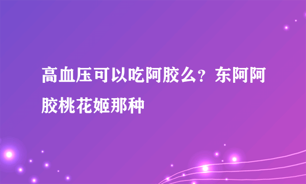 高血压可以吃阿胶么？东阿阿胶桃花姬那种