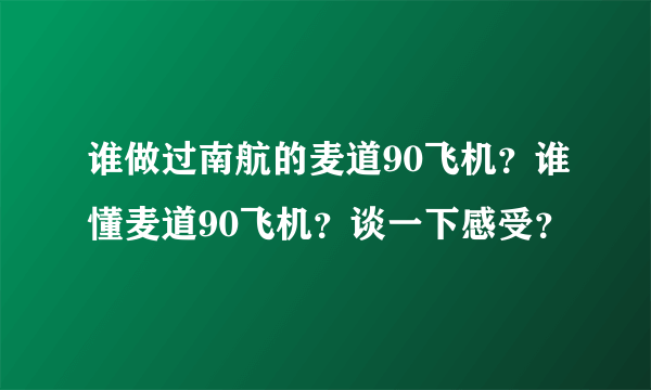 谁做过南航的麦道90飞机？谁懂麦道90飞机？谈一下感受？