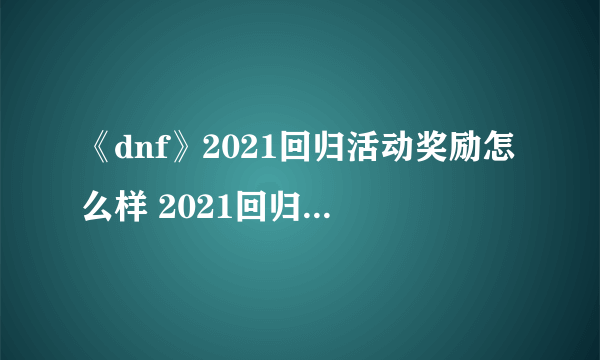 《dnf》2021回归活动奖励怎么样 2021回归奖励一览