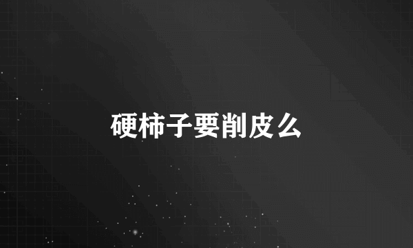 硬柿子要削皮么