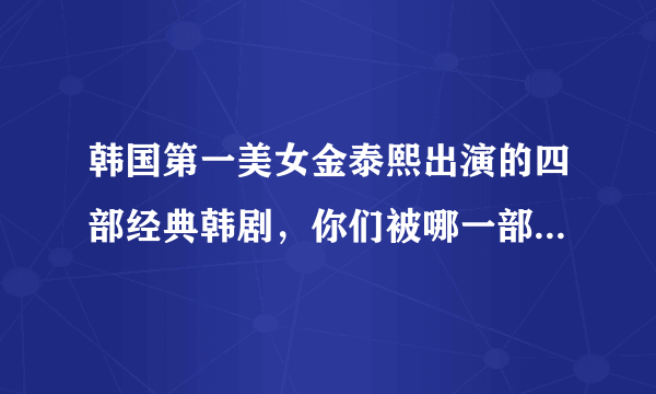 韩国第一美女金泰熙出演的四部经典韩剧，你们被哪一部给迷住了？