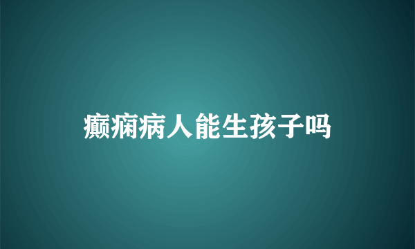 癫痫病人能生孩子吗