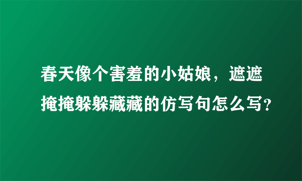 春天像个害羞的小姑娘，遮遮掩掩躲躲藏藏的仿写句怎么写？