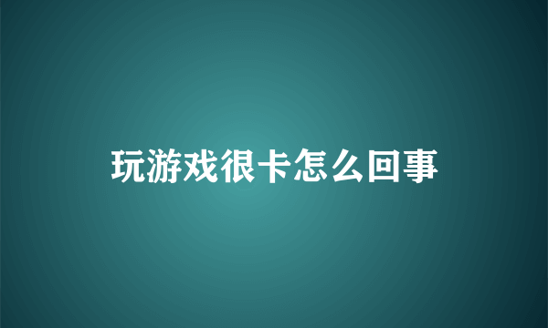 玩游戏很卡怎么回事