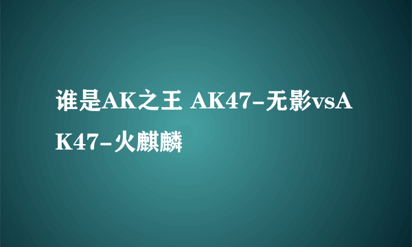 谁是AK之王 AK47-无影vsAK47-火麒麟