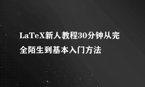 LaTeX新人教程30分钟从完全陌生到基本入门方法