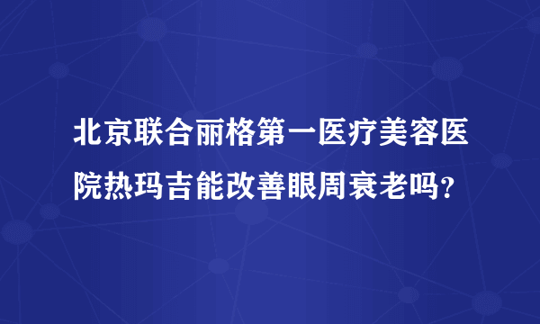 北京联合丽格第一医疗美容医院热玛吉能改善眼周衰老吗？