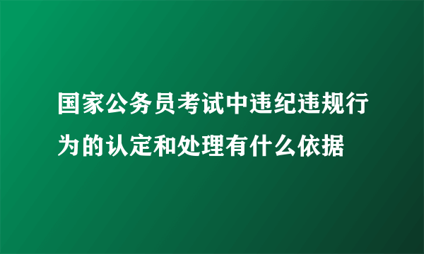 国家公务员考试中违纪违规行为的认定和处理有什么依据