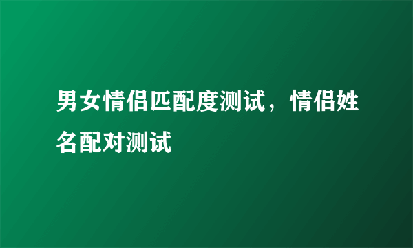 男女情侣匹配度测试，情侣姓名配对测试