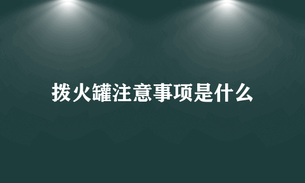 拨火罐注意事项是什么