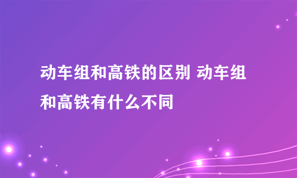 动车组和高铁的区别 动车组和高铁有什么不同