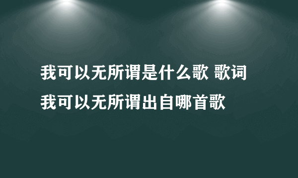 我可以无所谓是什么歌 歌词我可以无所谓出自哪首歌