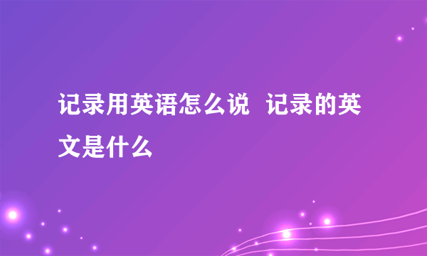 记录用英语怎么说  记录的英文是什么