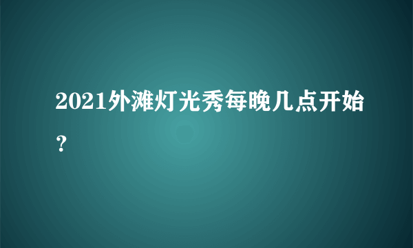 2021外滩灯光秀每晚几点开始？