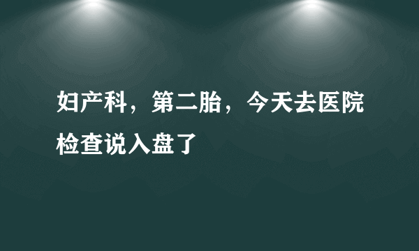 妇产科，第二胎，今天去医院检查说入盘了