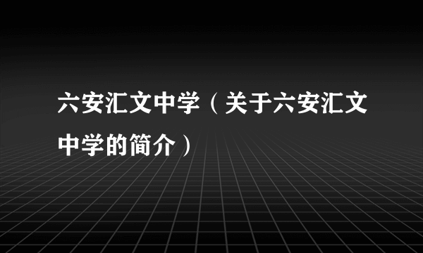 六安汇文中学（关于六安汇文中学的简介）