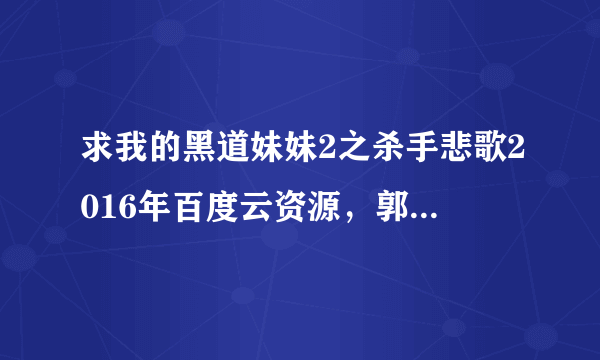 求我的黑道妹妹2之杀手悲歌2016年百度云资源，郭柯彤主演的