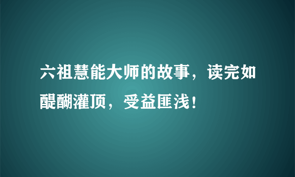 六祖慧能大师的故事，读完如醍醐灌顶，受益匪浅！