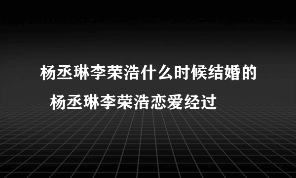 杨丞琳李荣浩什么时候结婚的  杨丞琳李荣浩恋爱经过