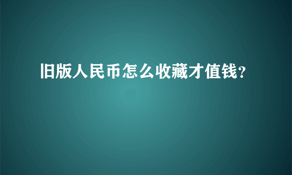 旧版人民币怎么收藏才值钱？