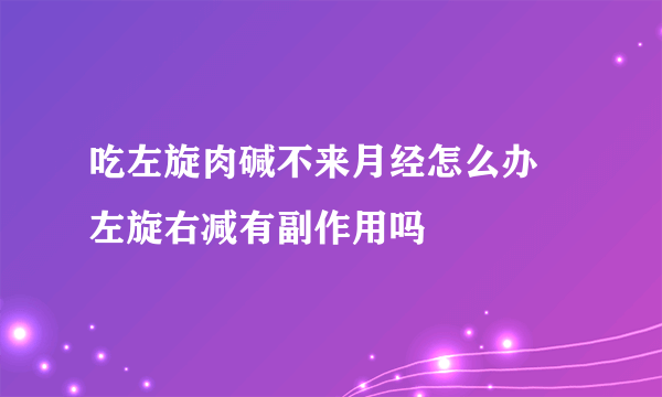 吃左旋肉碱不来月经怎么办  左旋右减有副作用吗