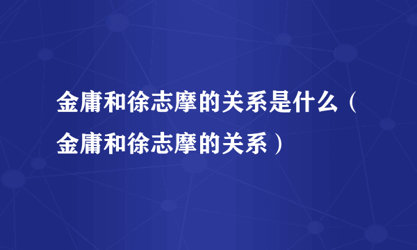 金庸和徐志摩的关系是什么（金庸和徐志摩的关系）