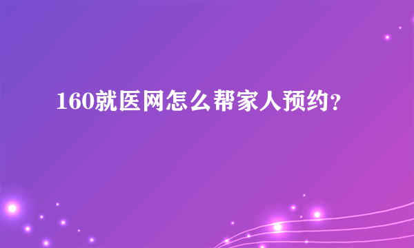 160就医网怎么帮家人预约？