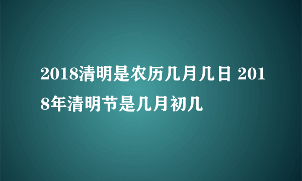 2018清明是农历几月几日 2018年清明节是几月初几