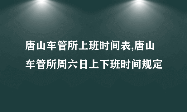 唐山车管所上班时间表,唐山车管所周六日上下班时间规定