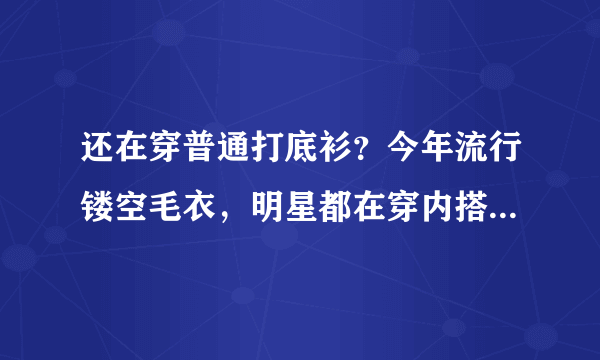 还在穿普通打底衫？今年流行镂空毛衣，明星都在穿内搭外穿两不误