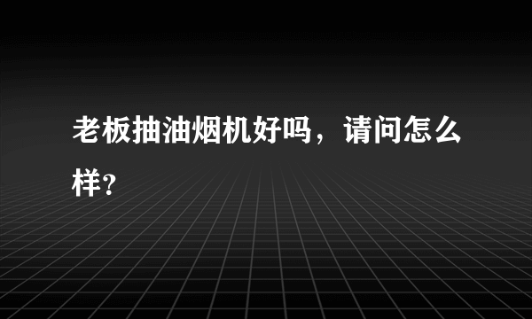 老板抽油烟机好吗，请问怎么样？