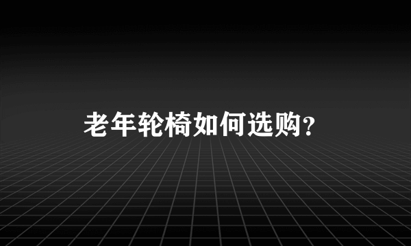 老年轮椅如何选购？