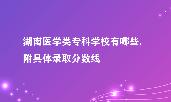 湖南医学类专科学校有哪些,附具体录取分数线