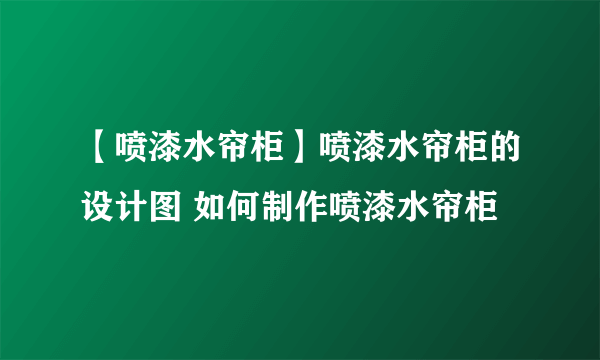 【喷漆水帘柜】喷漆水帘柜的设计图 如何制作喷漆水帘柜