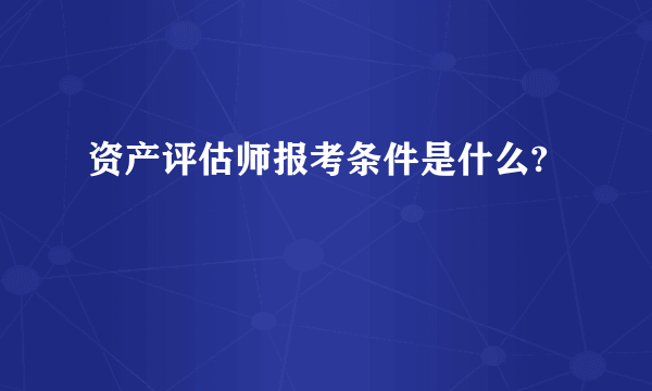 资产评估师报考条件是什么?