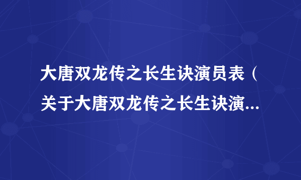 大唐双龙传之长生诀演员表（关于大唐双龙传之长生诀演员表的简介）