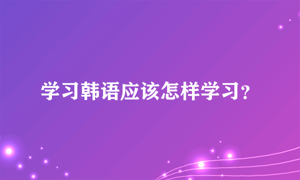 学习韩语应该怎样学习？