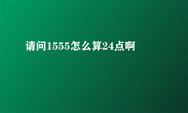 请问1555怎么算24点啊