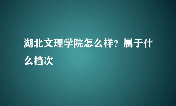 湖北文理学院怎么样？属于什么档次