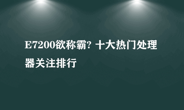 E7200欲称霸? 十大热门处理器关注排行