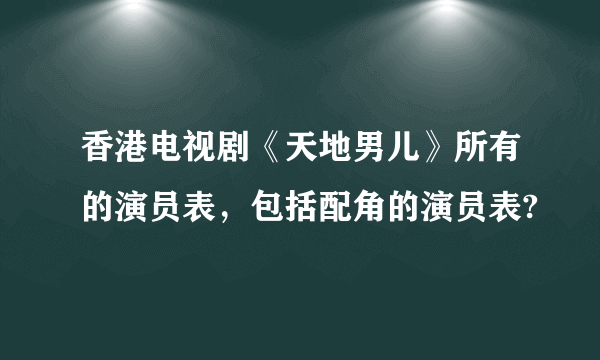 香港电视剧《天地男儿》所有的演员表，包括配角的演员表?