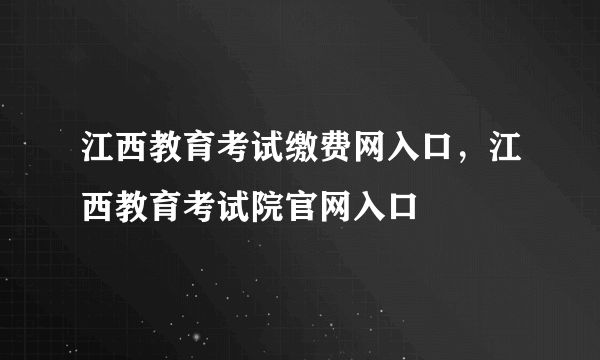 江西教育考试缴费网入口，江西教育考试院官网入口