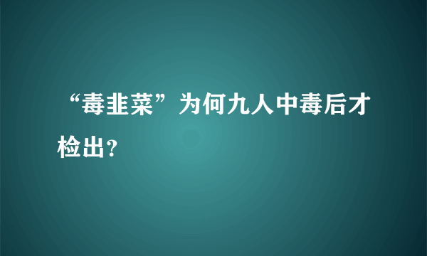 “毒韭菜”为何九人中毒后才检出？