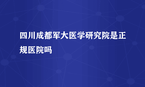 四川成都军大医学研究院是正规医院吗